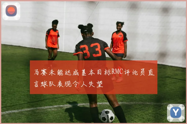 马赛未能达成基本目标RMC评论员直言球队表现令人失望