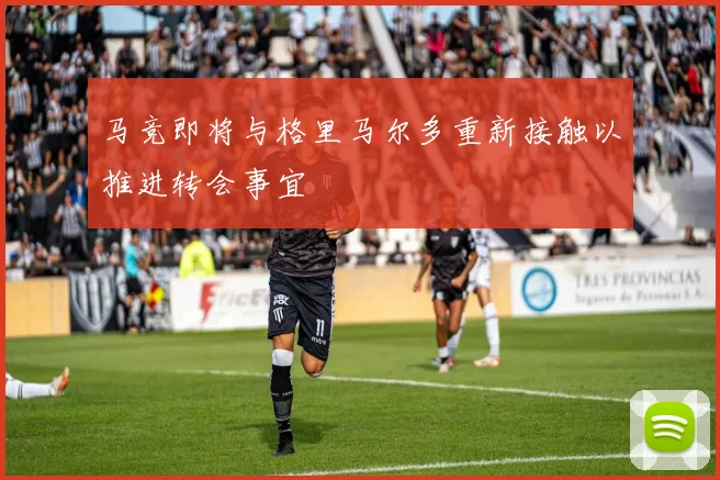 马竞即将与格里马尔多重新接触以推进转会事宜