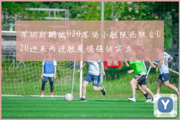 深圳新鹏城U20客场小胜陕西联合U20迎来两连胜展现强劲实力