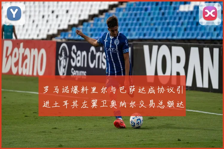 罗马诺爆料里尔与巴萨达成协议引进土耳其左翼卫奥纳尔交易总额达1450万欧