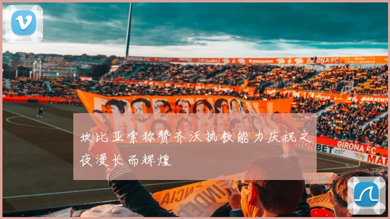 坎比亚索称赞齐沃执教能力庆祝之夜漫长而辉煌