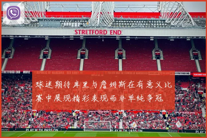 球迷期待库里与詹姆斯在有意义比赛中展现精彩表现而非单纯争冠