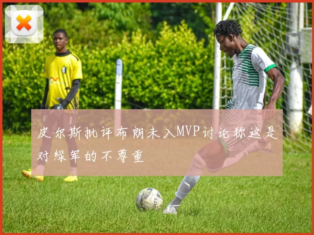 皮尔斯批评布朗未入MVP讨论称这是对绿军的不尊重