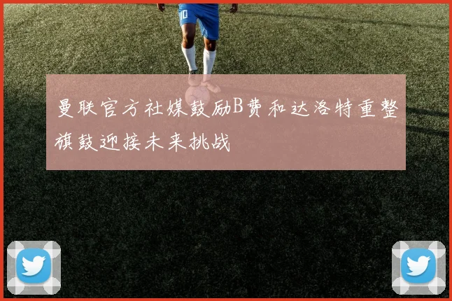 曼联官方社媒鼓励B费和达洛特重整旗鼓迎接未来挑战