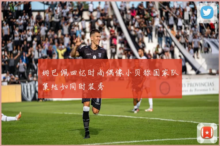 姆巴佩回忆时尚偶像小贝称国家队集结如同时装秀