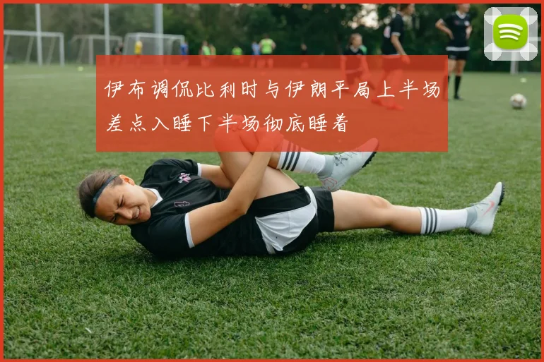 伊布调侃比利时与伊朗平局上半场差点入睡下半场彻底睡着