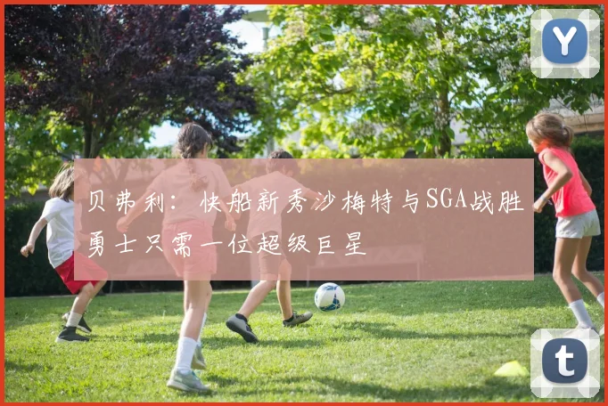 贝弗利：快船新秀沙梅特与SGA战胜勇士只需一位超级巨星