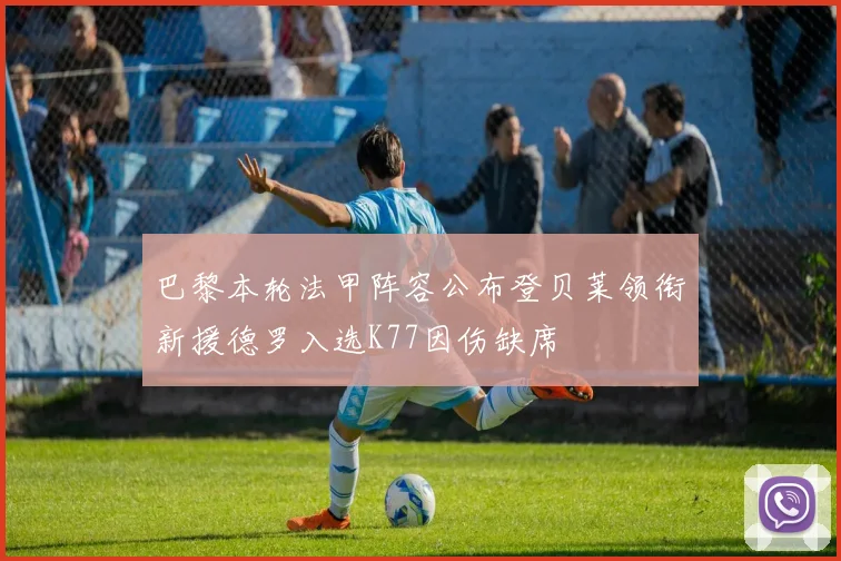 巴黎本轮法甲阵容公布登贝莱领衔新援德罗入选K77因伤缺席