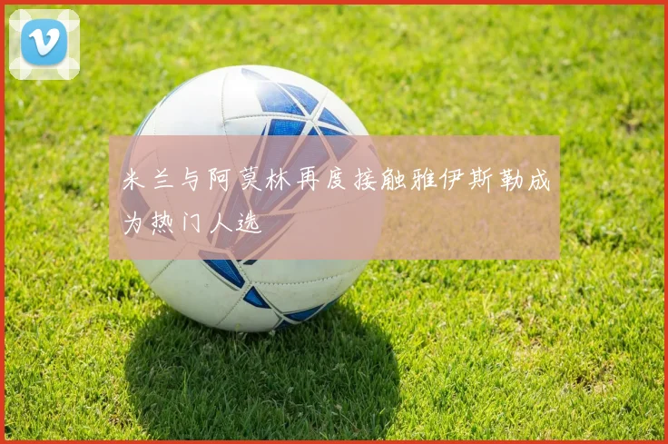 米兰与阿莫林再度接触雅伊斯勒成为热门人选