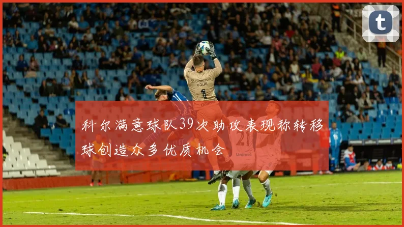 科尔满意球队39次助攻表现称转移球创造众多优质机会