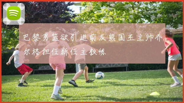 巴黎男篮欲引进前灰熊国王主帅乔尔格担任新任主教练