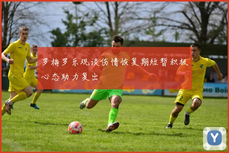 罗梅罗乐观谈伤情恢复期短暂积极心态助力复出