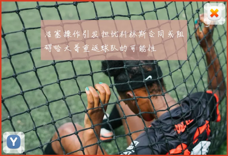 活塞操作引发担忧科林斯合同或阻碍哈大哥重返球队的可能性