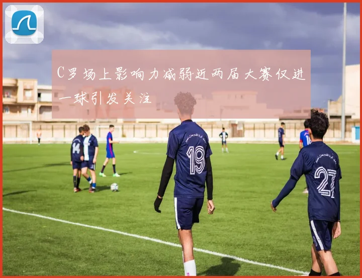 C罗场上影响力减弱近两届大赛仅进一球引发关注