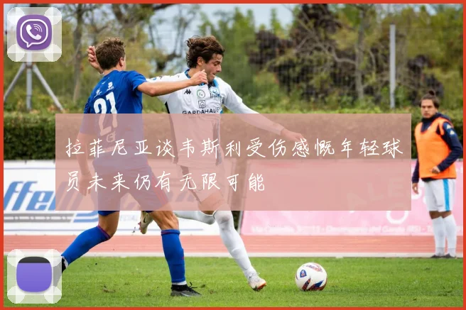 拉菲尼亚谈韦斯利受伤感慨年轻球员未来仍有无限可能