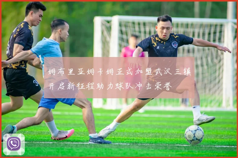 姆布里亚姆卡姆正式加盟武汉三镇开启新征程助力球队冲击荣誉