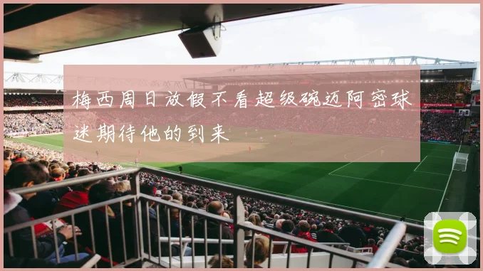 梅西周日放假不看超级碗迈阿密球迷期待他的到来
