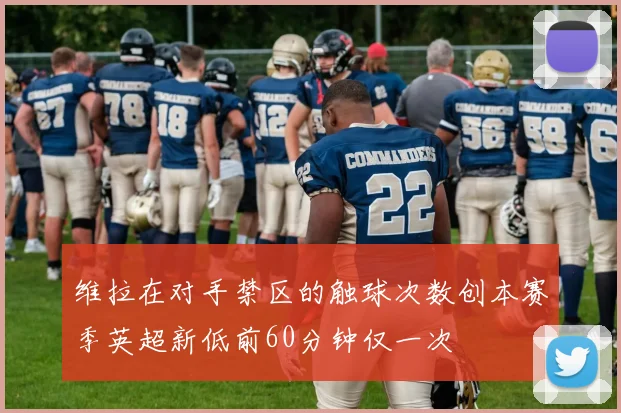 维拉在对手禁区的触球次数创本赛季英超新低前60分钟仅一次