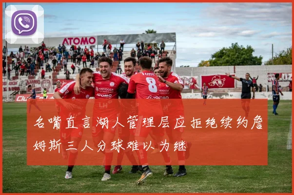 名嘴直言湖人管理层应拒绝续约詹姆斯三人分球难以为继
