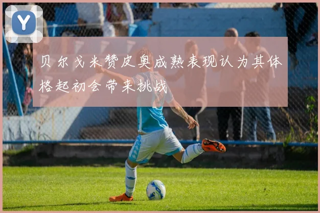 贝尔戈米赞皮奥成熟表现认为其体格起初会带来挑战