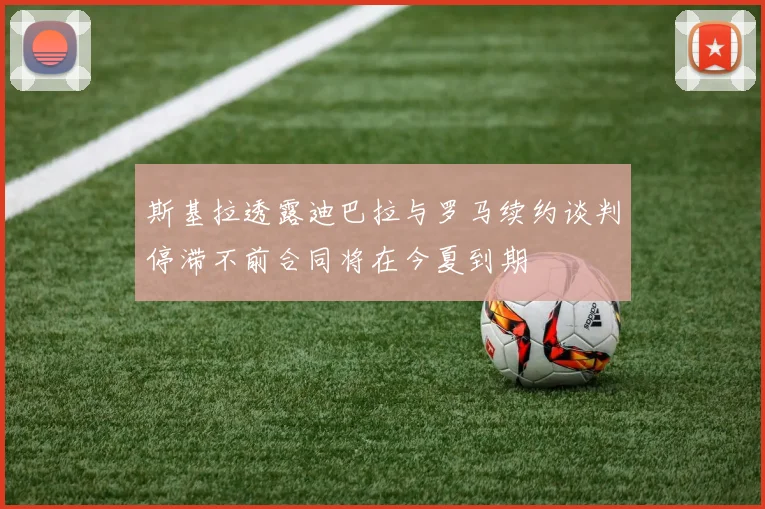 斯基拉透露迪巴拉与罗马续约谈判停滞不前合同将在今夏到期